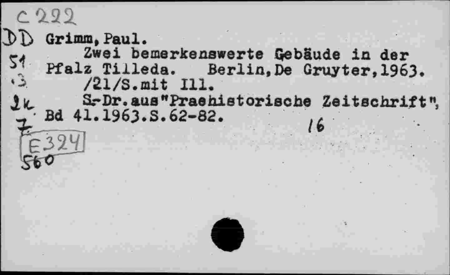 ﻿Grimm, Paul.
Zwei bemerkenswerte Gebäude in der , Pfalz Tilleda. Berlin,De Gruyter,1963.
*->	/21/S.mit Ill.
Jic _ S.- Dr. aus "Prae hie torische Zeitschrift",